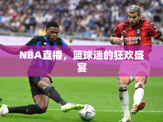 NBA直播，篮球迷的狂欢盛宴
