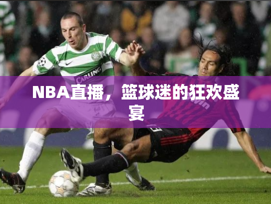 NBA直播，篮球迷的狂欢盛宴