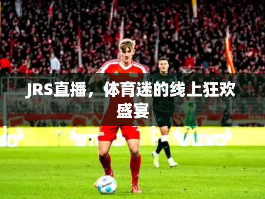 JRS直播，体育迷的线上狂欢盛宴