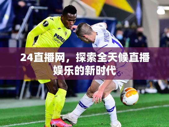 24直播网，探索全天候直播娱乐的新时代