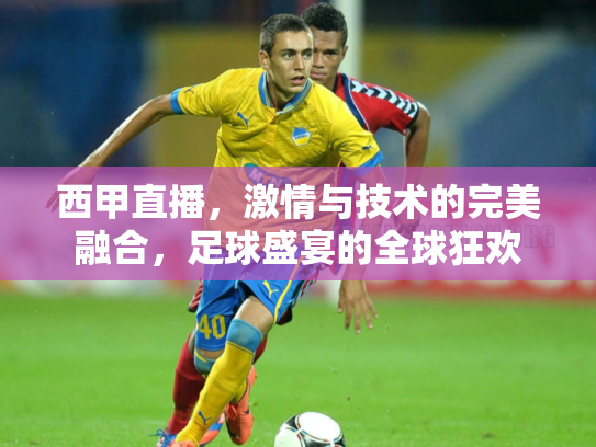 西甲直播，激情与技术的完美融合，足球盛宴的全球狂欢