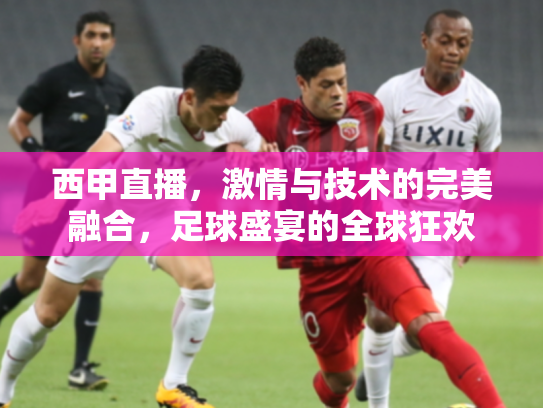 西甲直播，激情与技术的完美融合，足球盛宴的全球狂欢