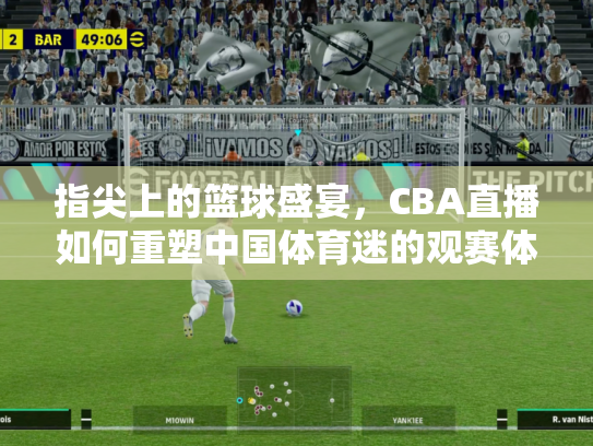 指尖上的篮球盛宴，CBA直播如何重塑中国体育迷的观赛体验