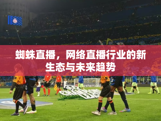 蜘蛛直播，网络直播行业的新生态与未来趋势