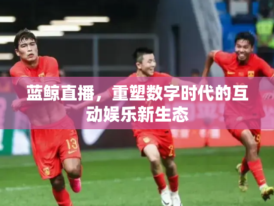 蓝鲸直播，重塑数字时代的互动娱乐新生态