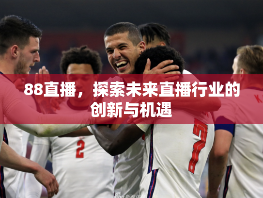 88直播，探索未来直播行业的创新与机遇
