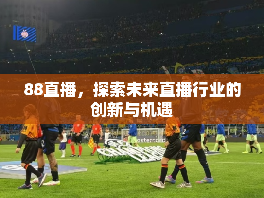 88直播，探索未来直播行业的创新与机遇