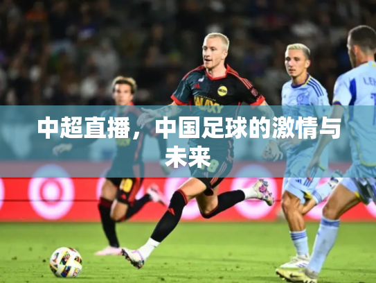 中超直播，中国足球的激情与未来