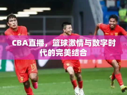 CBA直播，篮球激情与数字时代的完美结合