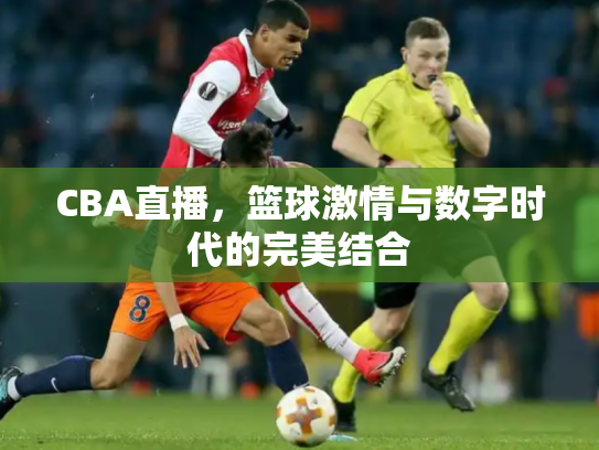 CBA直播，篮球激情与数字时代的完美结合