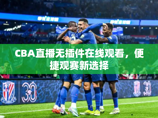 CBA直播无插件在线观看，便捷观赛新选择