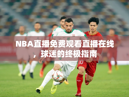 NBA直播免费观看直播在线，球迷的终极指南