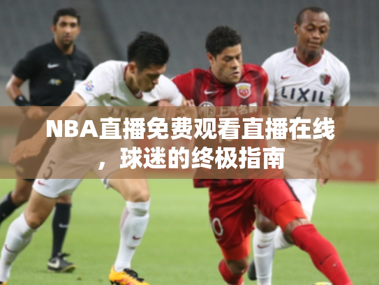 NBA直播免费观看直播在线，球迷的终极指南
