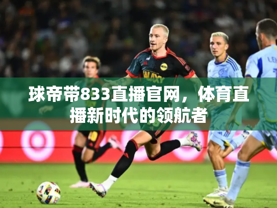 球帝带833直播官网，体育直播新时代的领航者