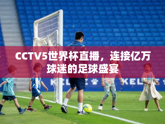 CCTV5世界杯直播，连接亿万球迷的足球盛宴