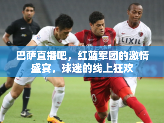 巴萨直播吧，红蓝军团的激情盛宴，球迷的线上狂欢