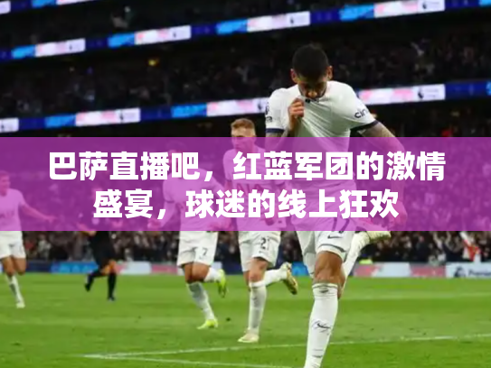 巴萨直播吧，红蓝军团的激情盛宴，球迷的线上狂欢