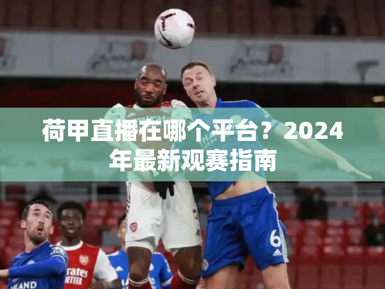 荷甲直播在哪个平台？2024年最新观赛指南