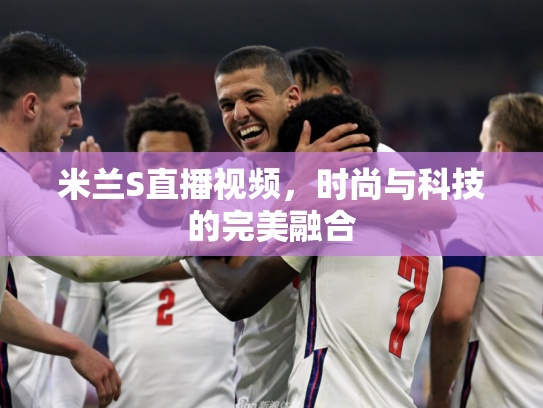 米兰S直播视频，时尚与科技的完美融合