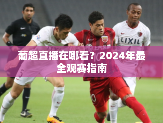 葡超直播在哪看？2024年最全观赛指南