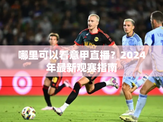 哪里可以看意甲直播？2024年最新观赛指南