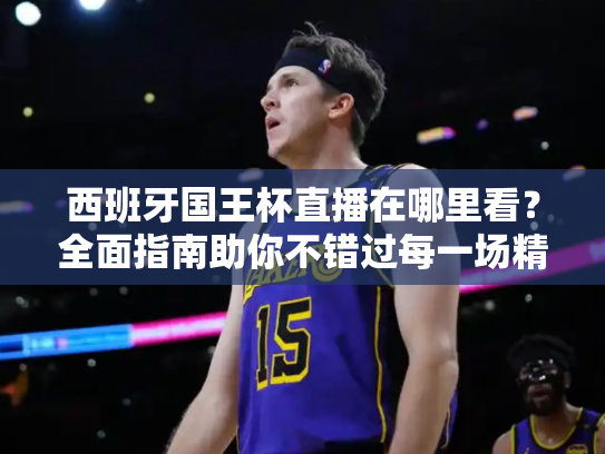 西班牙国王杯直播在哪里看？全面指南助你不错过每一场精彩对决