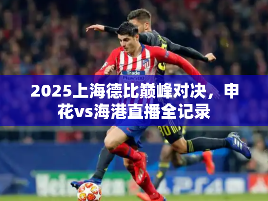 2025上海德比巅峰对决，申花vs海港直播全记录