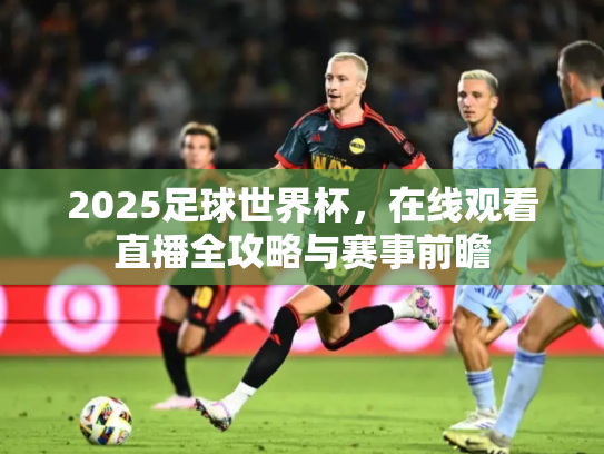 2025足球世界杯，在线观看直播全攻略与赛事前瞻
