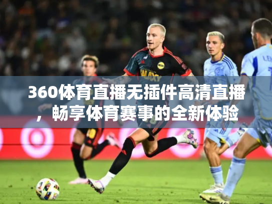 360体育直播无插件高清直播，畅享体育赛事的全新体验