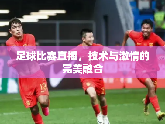 足球比赛直播，技术与激情的完美融合