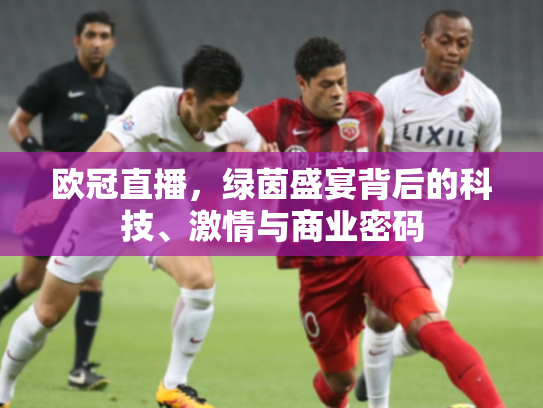 欧冠直播，绿茵盛宴背后的科技、激情与商业密码