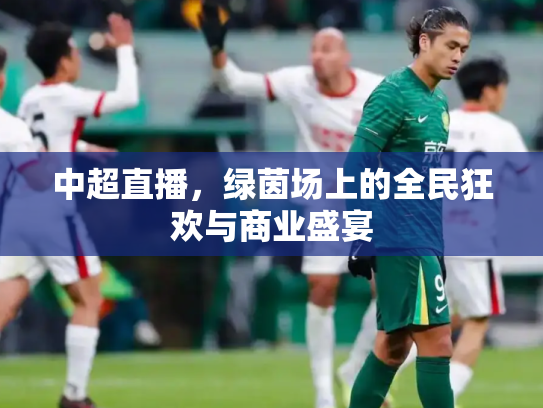 中超直播，绿茵场上的全民狂欢与商业盛宴