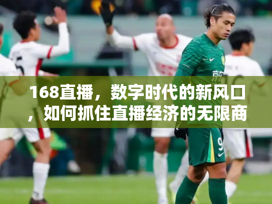 168直播，数字时代的新风口，如何抓住直播经济的无限商机？