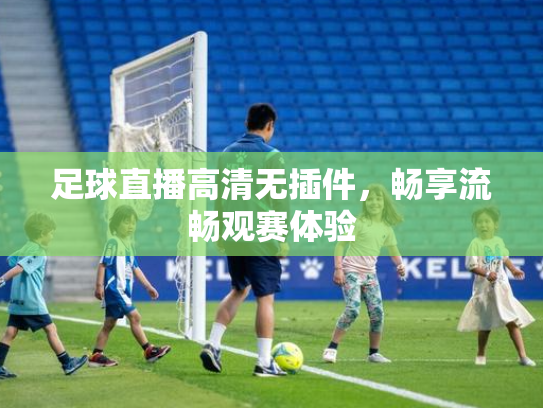 足球直播高清无插件，畅享流畅观赛体验