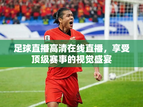 足球直播高清在线直播，享受顶级赛事的视觉盛宴