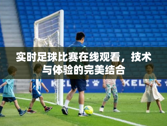 实时足球比赛在线观看，技术与体验的完美结合