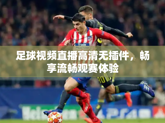 足球视频直播高清无插件，畅享流畅观赛体验