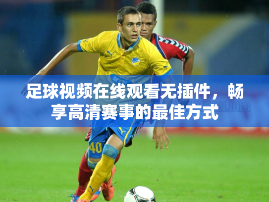 足球视频在线观看无插件，畅享高清赛事的最佳方式