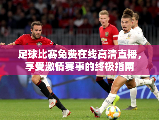 足球比赛免费在线高清直播，享受激情赛事的终极指南