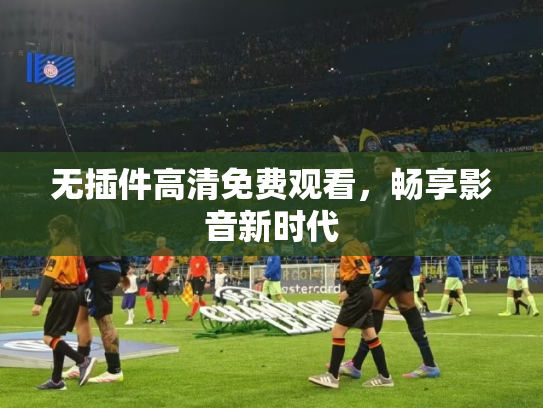 无插件高清免费观看，畅享影音新时代