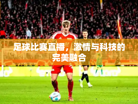 足球比赛直播，激情与科技的完美融合