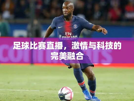 足球比赛直播，激情与科技的完美融合
