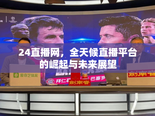 24直播网，全天候直播平台的崛起与未来展望