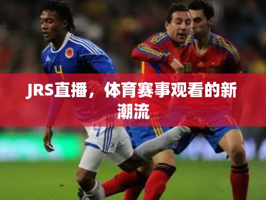 JRS直播，体育赛事观看的新潮流