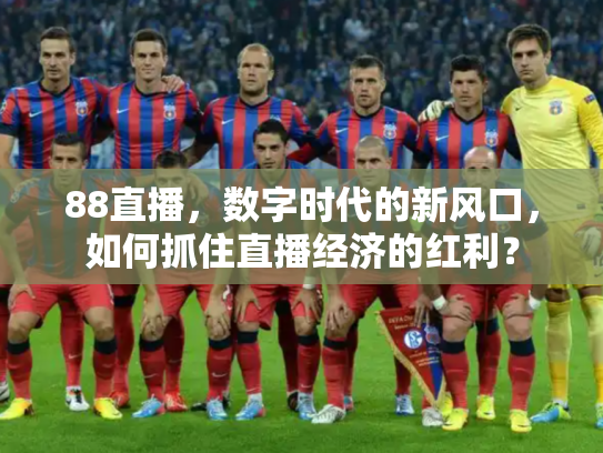 88直播，数字时代的新风口，如何抓住直播经济的红利？