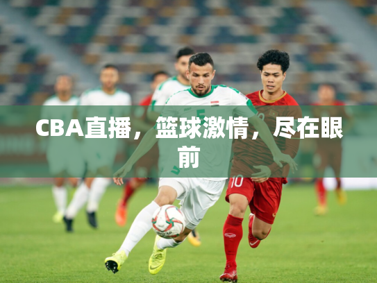 CBA直播，篮球激情，尽在眼前