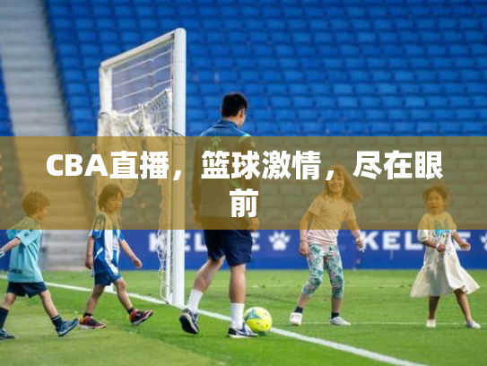 CBA直播，篮球激情，尽在眼前
