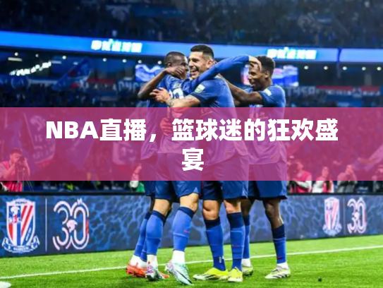 NBA直播，篮球迷的狂欢盛宴