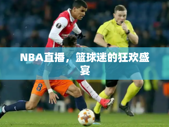 NBA直播，篮球迷的狂欢盛宴