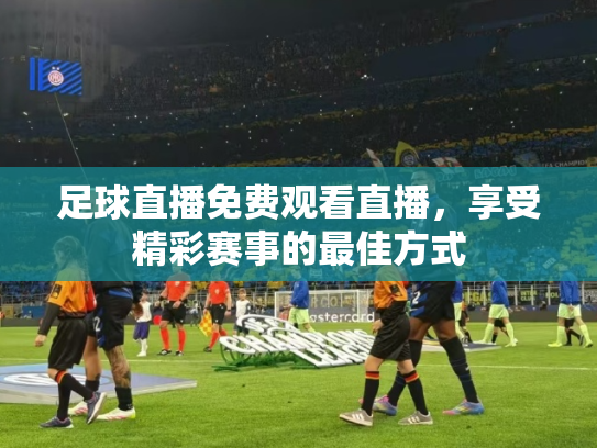 足球直播免费观看直播，享受精彩赛事的最佳方式